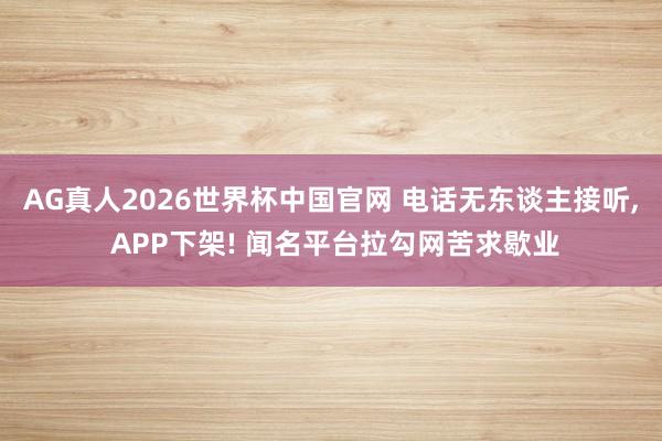 AG真人2026世界杯中国官网 电话无东谈主接听, APP下架! 闻名平台拉勾网苦求歇业