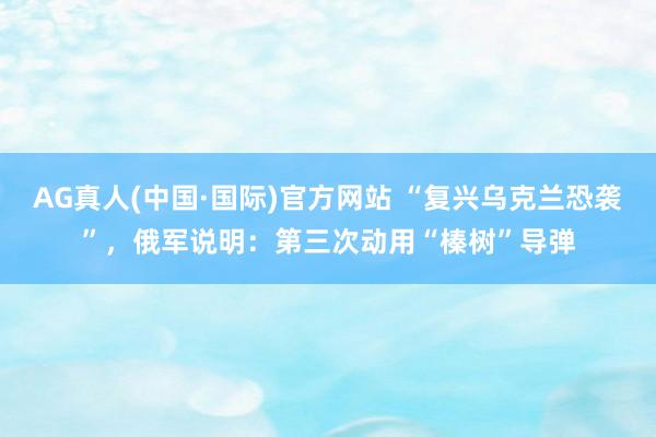 AG真人(中国·国际)官方网站 “复兴乌克兰恐袭”,俄军说明:第三次动用“榛树”导弹