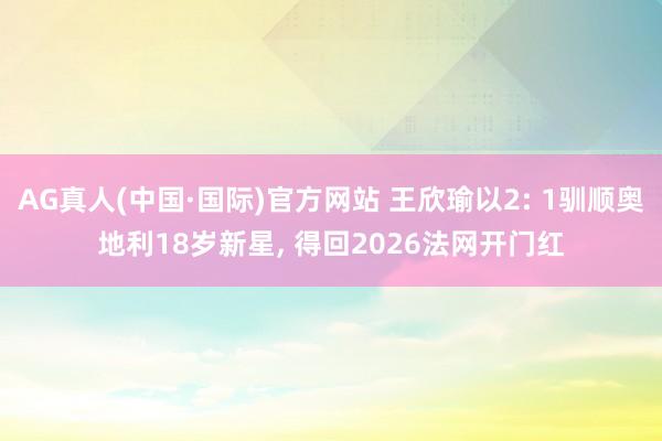 AG真人(中国·国际)官方网站 王欣瑜以2: 1驯顺奥地利18岁新星, 得回2026法网开门红