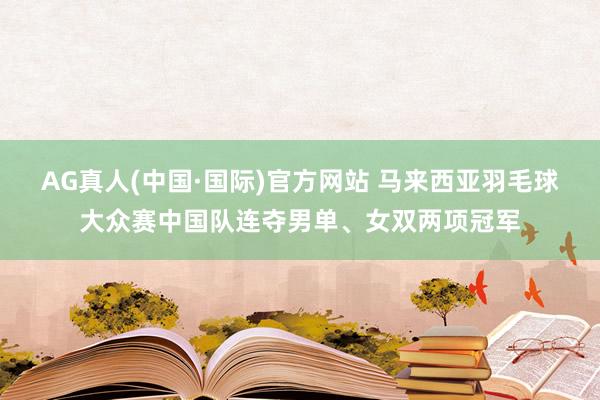 AG真人(中国·国际)官方网站 马来西亚羽毛球大众赛中国队连夺男单、女双两项冠军