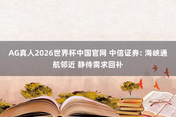 AG真人2026世界杯中国官网 中信证券: 海峡通航邻近 静待需求回补