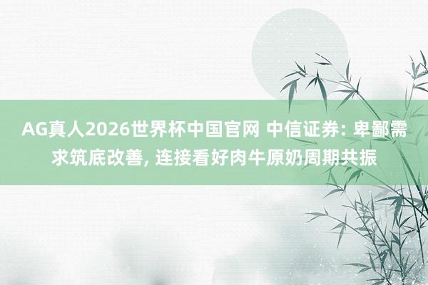 AG真人2026世界杯中国官网 中信证券: 卑鄙需求筑底改善, 连接看好肉牛原奶周期共振
