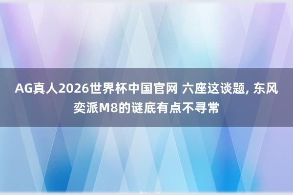 AG真人2026世界杯中国官网 六座这谈题， 东风奕派M8的谜底有点不寻常