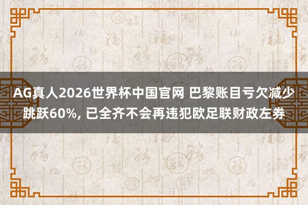 AG真人2026世界杯中国官网 巴黎账目亏欠减少跳跃60%, 已全齐不会再违犯欧足联财政左券