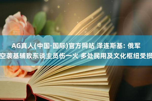 AG真人(中国·国际)官方网站 泽连斯基: 俄军空袭基辅致东谈主员伤一火 多处民用及文化枢纽受损