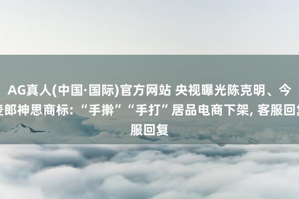 AG真人(中国·国际)官方网站 央视曝光陈克明、今麦郎神思商标: “手擀”“手打”居品电商下架， 客服回复