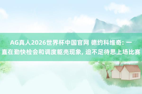 AG真人2026世界杯中国官网 德约科维奇: 一直在勤快检会和调度躯壳现象, 迫不足待思上场比赛