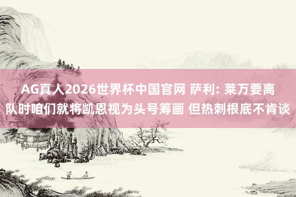 AG真人2026世界杯中国官网 萨利: 莱万要离队时咱们就将凯恩视为头号筹画 但热刺根底不肯谈
