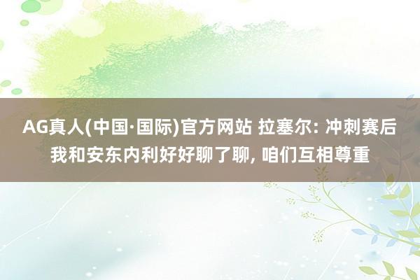 AG真人(中国·国际)官方网站 拉塞尔: 冲刺赛后我和安东内利好好聊了聊, 咱们互相尊重