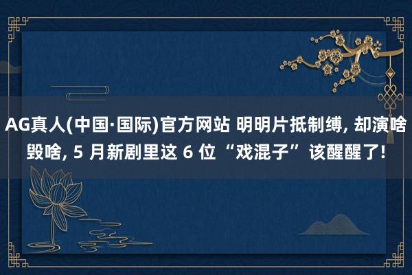 AG真人(中国·国际)官方网站 明明片抵制缚， 却演啥毁啥， 5 月新剧里这 6 位 “戏混子” 该醒醒了!