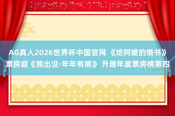 AG真人2026世界杯中国官网 《给阿嬷的情书》票房超《熊出没·年年有熊》 升居年度票房榜第四