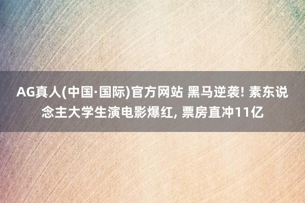 AG真人(中国·国际)官方网站 黑马逆袭! 素东说念主大学生演电影爆红, 票房直冲11亿