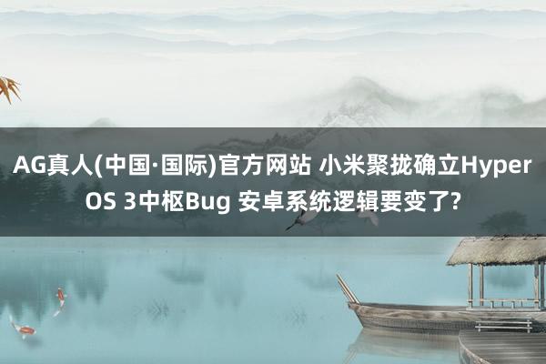 AG真人(中国·国际)官方网站 小米聚拢确立HyperOS 3中枢Bug 安卓系统逻辑要变了?