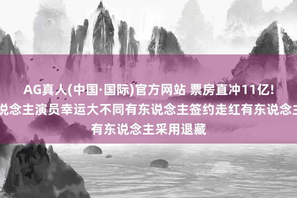 AG真人(中国·国际)官方网站 票房直冲11亿! 三位素东说念主演员幸运大不同有东说念主签约走红有东说念主采用退藏
