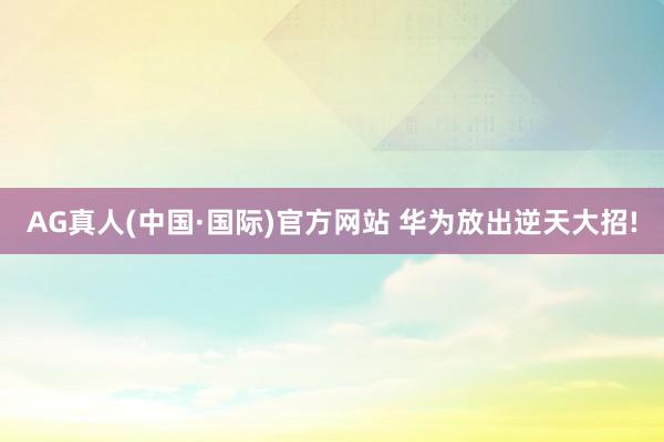 AG真人(中国·国际)官方网站 华为放出逆天大招!