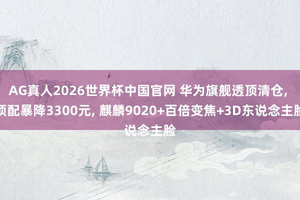 AG真人2026世界杯中国官网 华为旗舰透顶清仓, 顶配暴降3300元, 麒麟9020+百倍变焦+3D东说念主脸