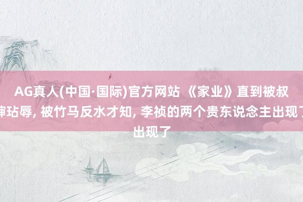 AG真人(中国·国际)官方网站 《家业》直到被叔婶玷辱, 被竹马反水才知, 李祯的两个贵东说念主出现了