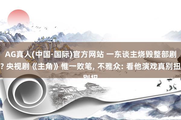 AG真人(中国·国际)官方网站 一东谈主烧毁整部剧? 央视剧《主角》惟一败笔, 不雅众: 看他演戏真别扭