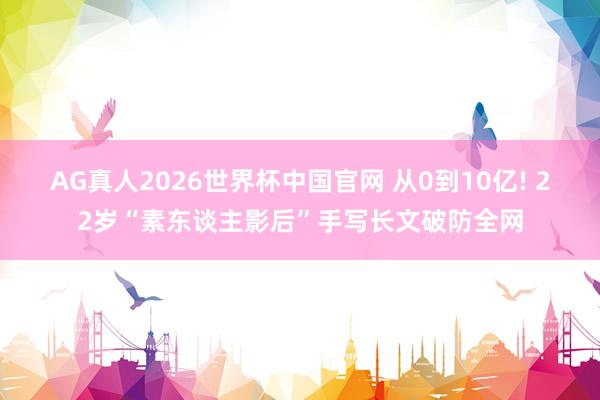 AG真人2026世界杯中国官网 从0到10亿! 22岁“素东谈主影后”手写长文破防全网