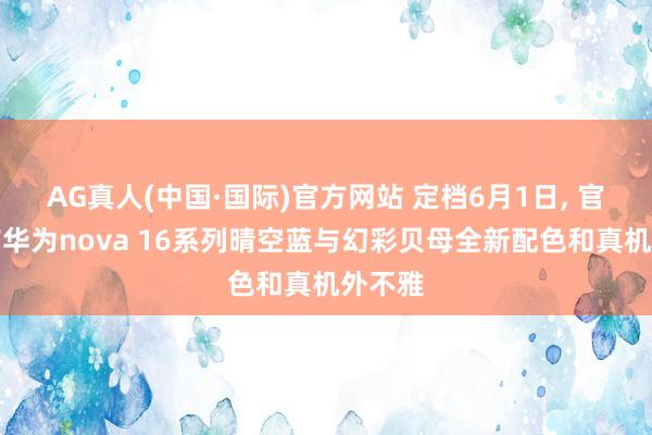 AG真人(中国·国际)官方网站 定档6月1日, 官方公布华为nova 16系列晴空蓝与幻彩贝母全新配色和真机外不雅