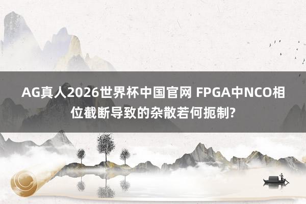 AG真人2026世界杯中国官网 FPGA中NCO相位截断导致的杂散若何扼制?