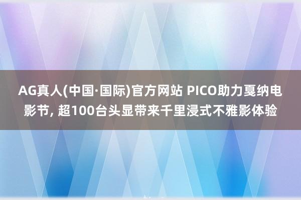 AG真人(中国·国际)官方网站 PICO助力戛纳电影节, 超100台头显带来千里浸式不雅影体验