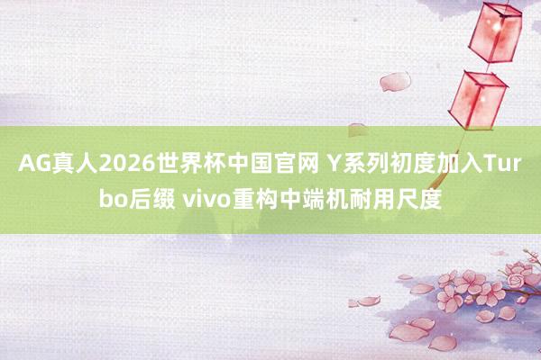 AG真人2026世界杯中国官网 Y系列初度加入Turbo后缀 vivo重构中端机耐用尺度
