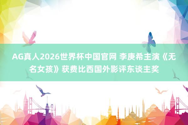 AG真人2026世界杯中国官网 李庚希主演《无名女孩》获费比西国外影评东谈主奖
