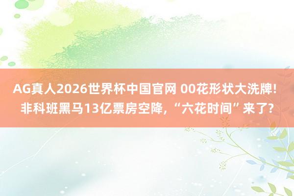 AG真人2026世界杯中国官网 00花形状大洗牌! 非科班黑马13亿票房空降， “六花时间”来了?
