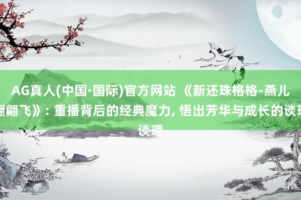 AG真人(中国·国际)官方网站 《新还珠格格-燕儿翩翩飞》: 重播背后的经典魔力, 悟出芳华与成长的谈理