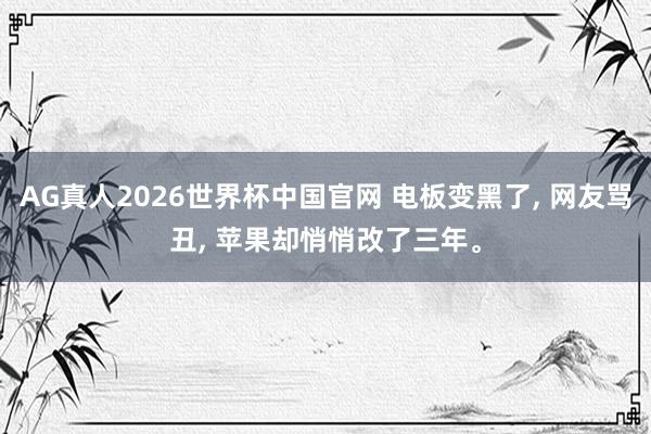 AG真人2026世界杯中国官网 电板变黑了, 网友骂丑, 苹果却悄悄改了三年。