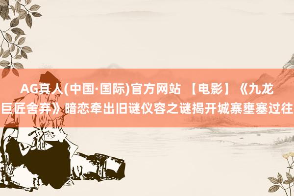 AG真人(中国·国际)官方网站 【电影】《九龙巨匠舍弃》暗恋牵出旧谜仪容之谜揭开城寨壅塞过往