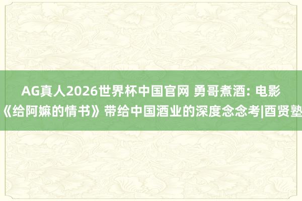 AG真人2026世界杯中国官网 勇哥煮酒: 电影《给阿嫲的情书》带给中国酒业的深度念念考|酉贤塾