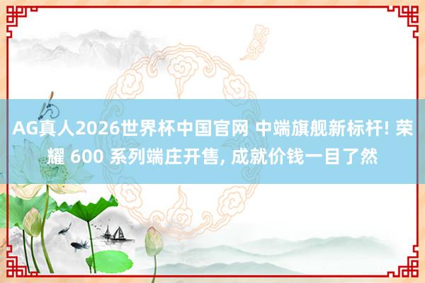 AG真人2026世界杯中国官网 中端旗舰新标杆! 荣耀 600 系列端庄开售， 成就价钱一目了然