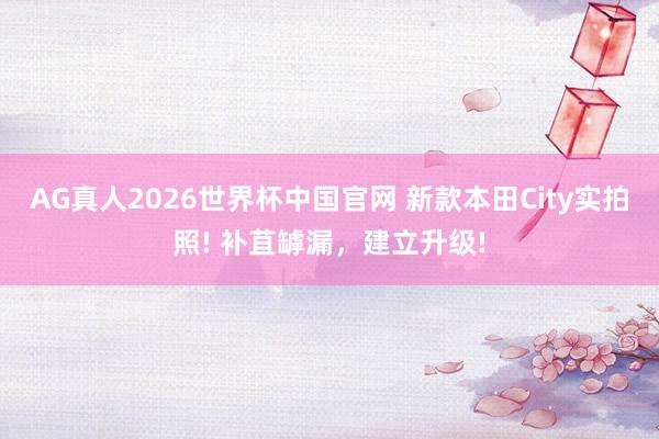 AG真人2026世界杯中国官网 新款本田City实拍照! 补苴罅漏，建立升级!