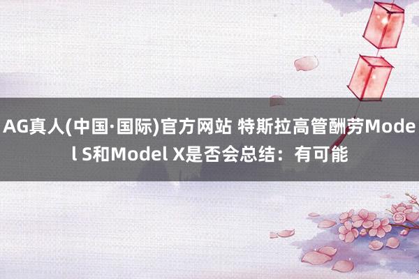 AG真人(中国·国际)官方网站 特斯拉高管酬劳Model S和Model X是否会总结:有可能