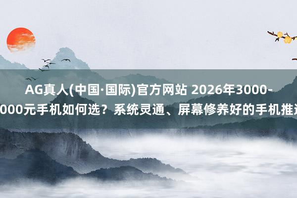 AG真人(中国·国际)官方网站 2026年3000-4000元手机如何选?系统灵通、屏幕修养好的手机推选