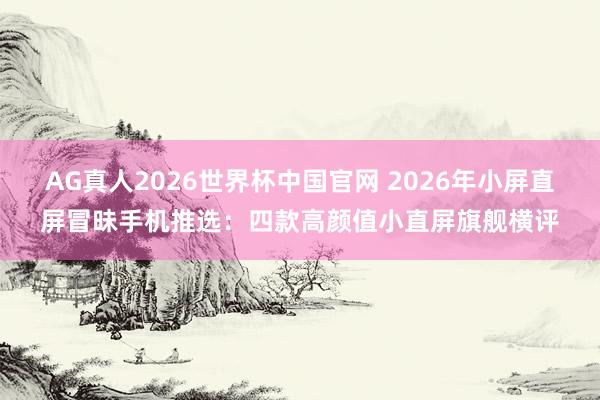 AG真人2026世界杯中国官网 2026年小屏直屏冒昧手机推选：四款高颜值小直屏旗舰横评
