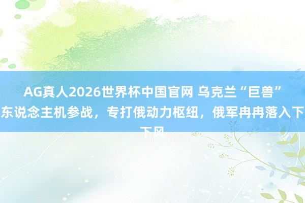 AG真人2026世界杯中国官网 乌克兰“巨兽”无东说念主机参战,专打俄动力枢纽,俄军冉冉落入下风