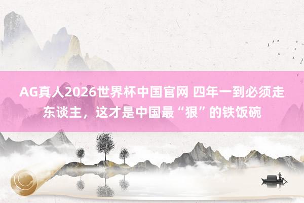 AG真人2026世界杯中国官网 四年一到必须走东谈主,这才是中国最“狠”的铁饭碗