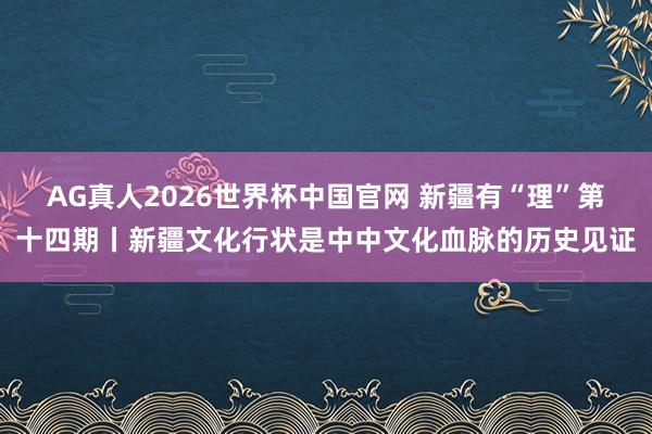 AG真人2026世界杯中国官网 新疆有“理”第十四期丨新疆文化行状是中中文化血脉的历史见证