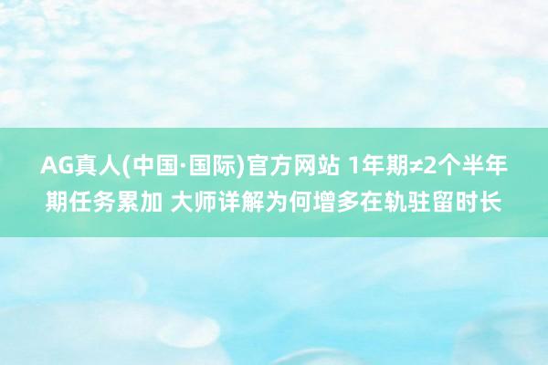 AG真人(中国·国际)官方网站 1年期≠2个半年期任务累加 大师详解为何增多在轨驻留时长