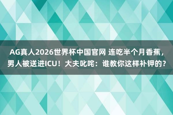 AG真人2026世界杯中国官网 连吃半个月香蕉，男人被送进ICU！大夫叱咤：谁教你这样补钾的？