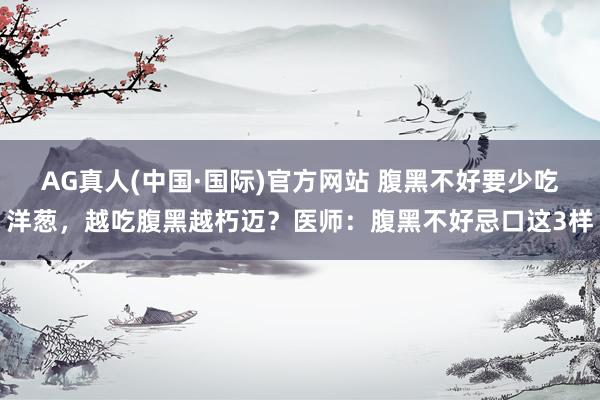 AG真人(中国·国际)官方网站 腹黑不好要少吃洋葱,越吃腹黑越朽迈?医师:腹黑不好忌口这3样