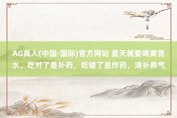 AG真人(中国·国际)官方网站 夏天就要喝黄芪水,吃对了是补药,吃错了是炸药,清补养气