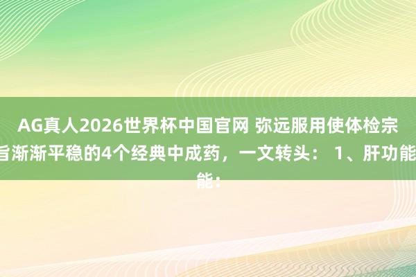 AG真人2026世界杯中国官网 弥远服用使体检宗旨渐渐平稳的4个经典中成药,一文转头: 1、肝功能: