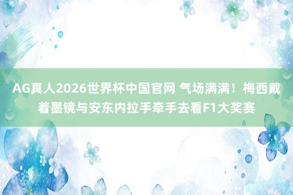 AG真人2026世界杯中国官网 气场满满！梅西戴着墨镜与安东内拉手牵手去看F1大奖赛