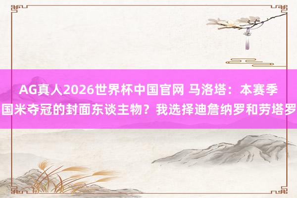 AG真人2026世界杯中国官网 马洛塔:本赛季国米夺冠的封面东谈主物?我选择迪詹纳罗和劳塔罗