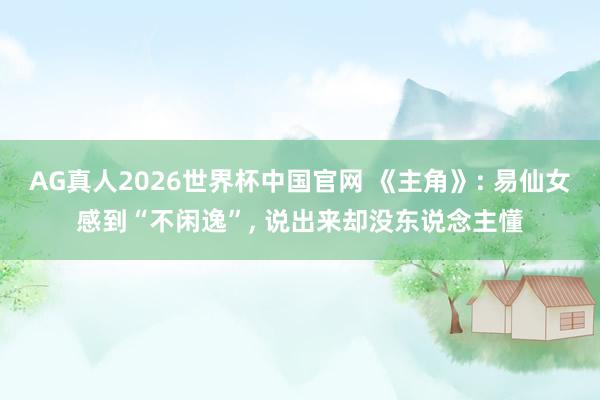 AG真人2026世界杯中国官网 《主角》: 易仙女感到“不闲逸”, 说出来却没东说念主懂
