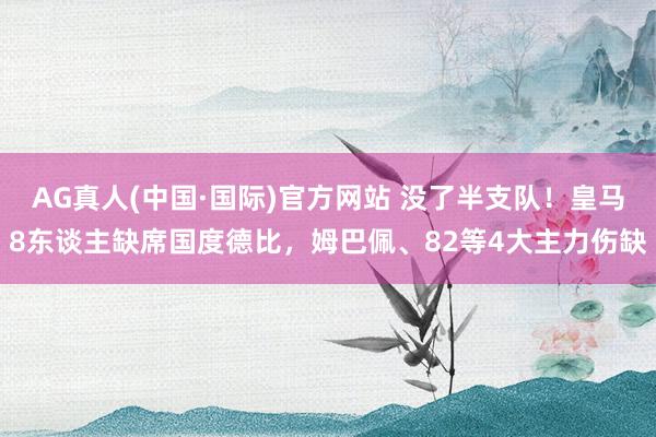 AG真人(中国·国际)官方网站 没了半支队!皇马8东谈主缺席国度德比,姆巴佩、82等4大主力伤缺